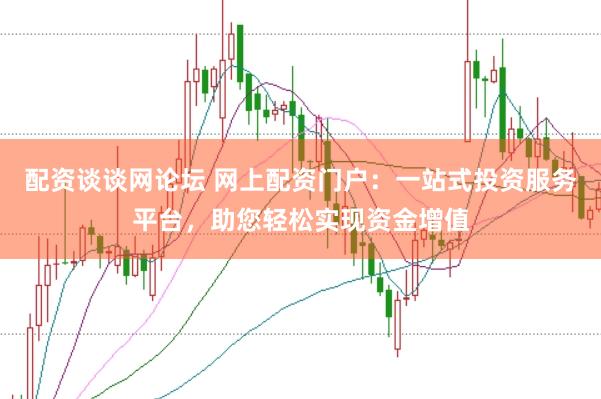 配资谈谈网论坛 网上配资门户：一站式投资服务平台，助您轻松实现资金增值