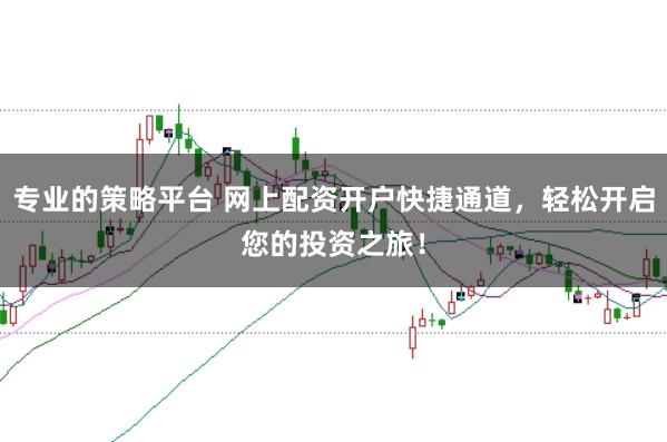 专业的策略平台 网上配资开户快捷通道，轻松开启您的投资之旅！