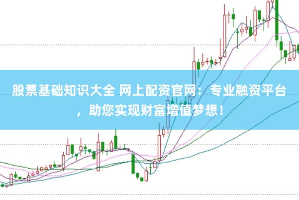 股票基础知识大全 网上配资官网：专业融资平台，助您实现财富增值梦想！