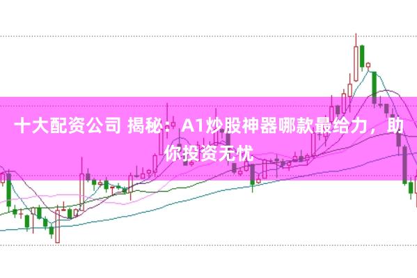 十大配资公司 揭秘：A1炒股神器哪款最给力，助你投资无忧