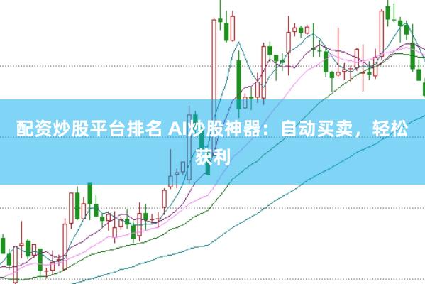 配资炒股平台排名 AI炒股神器：自动买卖，轻松获利