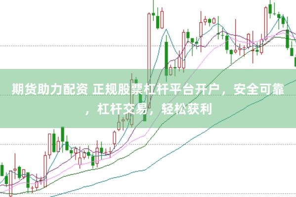 期货助力配资 正规股票杠杆平台开户，安全可靠，杠杆交易，轻松获利