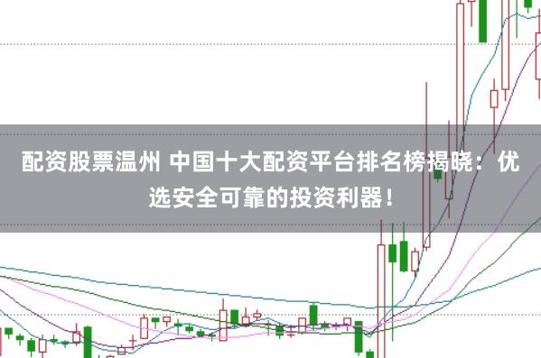 配资股票温州 中国十大配资平台排名榜揭晓：优选安全可靠的投资利器！