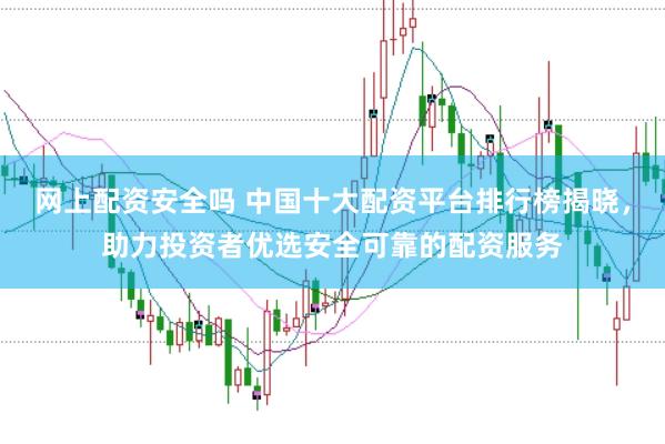 网上配资安全吗 中国十大配资平台排行榜揭晓，助力投资者优选安全可靠的配资服务