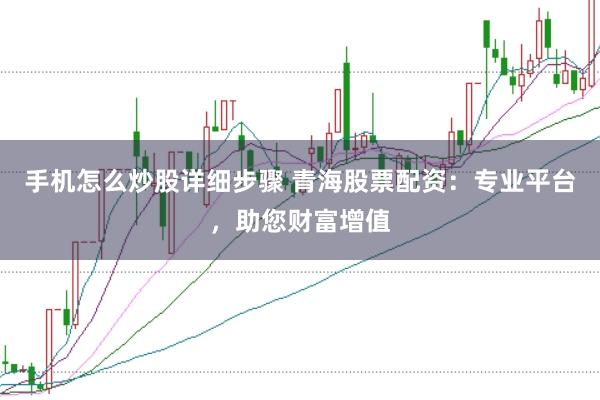 手机怎么炒股详细步骤 青海股票配资：专业平台，助您财富增值