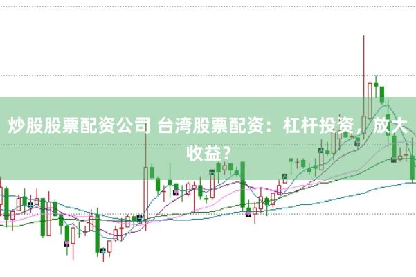 炒股股票配资公司 台湾股票配资：杠杆投资，放大收益？