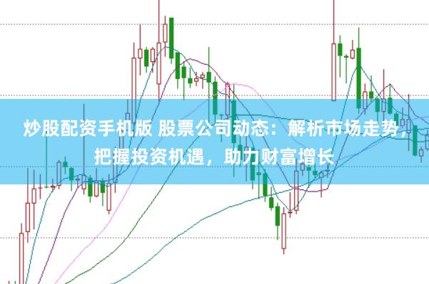 炒股配资手机版 股票公司动态：解析市场走势，把握投资机遇，助力财富增长
