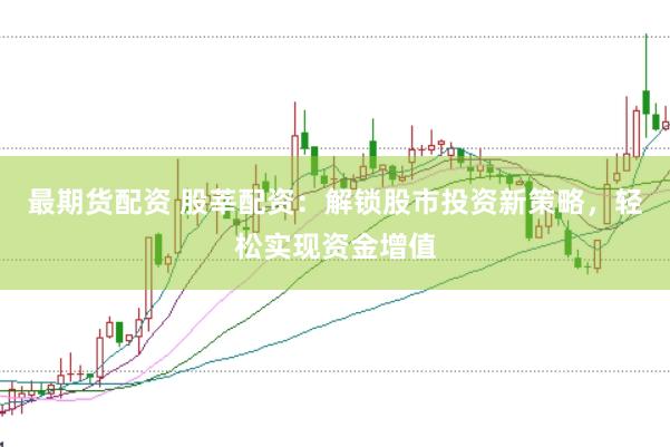 最期货配资 股莘配资：解锁股市投资新策略，轻松实现资金增值