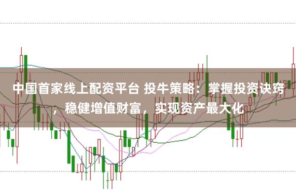 中国首家线上配资平台 投牛策略：掌握投资诀窍，稳健增值财富，实现资产最大化