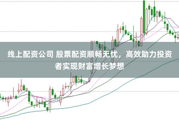 线上配资公司 股票配资顺畅无忧，高效助力投资者实现财富增长梦想
