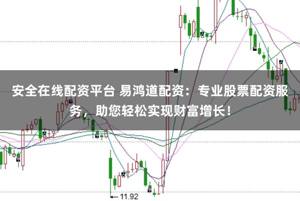 安全在线配资平台 易鸿道配资：专业股票配资服务，助您轻松实现财富增长！