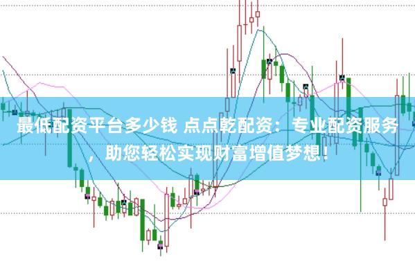 最低配资平台多少钱 点点乾配资：专业配资服务，助您轻松实现财富增值梦想！