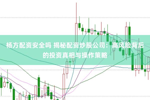 杨方配资安全吗 揭秘配资炒股公司：高风险背后的投资真相与操作策略