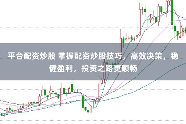 平台配资炒股 掌握配资炒股技巧，高效决策，稳健盈利，投资之路更顺畅