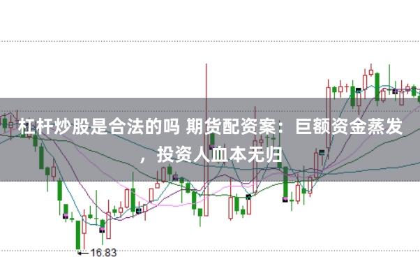 杠杆炒股是合法的吗 期货配资案：巨额资金蒸发，投资人血本无归