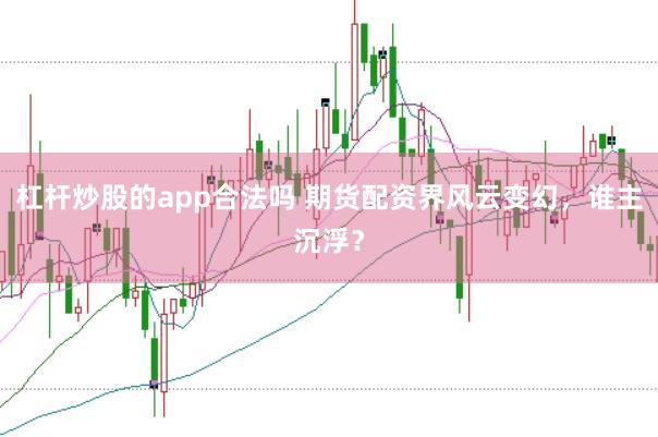 杠杆炒股的app合法吗 期货配资界风云变幻，谁主沉浮？