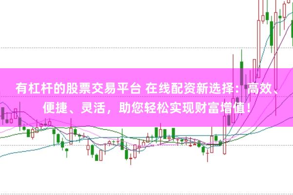 有杠杆的股票交易平台 在线配资新选择：高效、便捷、灵活，助您轻松实现财富增值！
