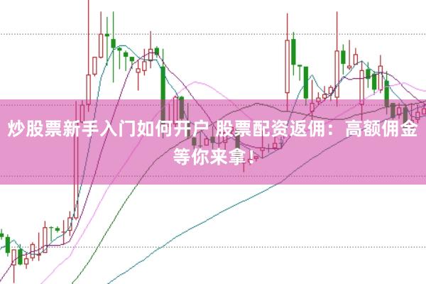 炒股票新手入门如何开户 股票配资返佣：高额佣金等你来拿！