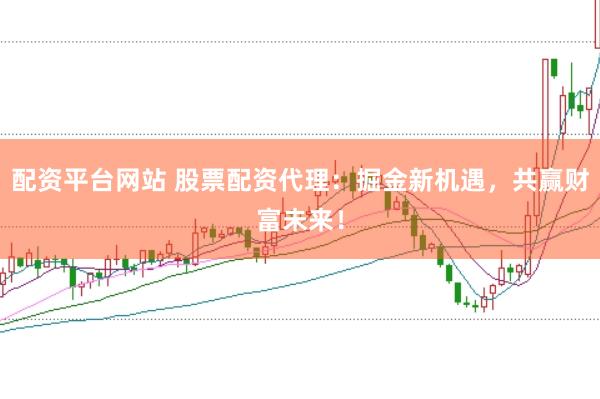 配资平台网站 股票配资代理：掘金新机遇，共赢财富未来！