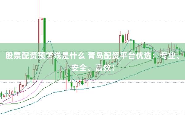股票配资预警线是什么 青岛配资平台优选：专业、安全、高效！