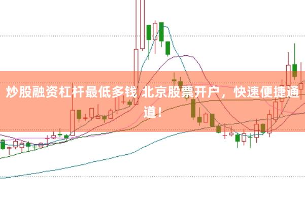 炒股融资杠杆最低多钱 北京股票开户，快速便捷通道！