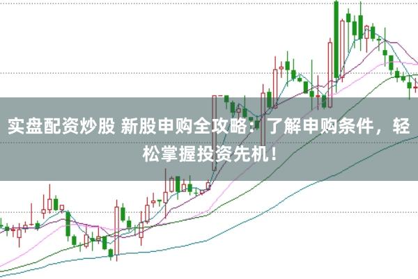 实盘配资炒股 新股申购全攻略：了解申购条件，轻松掌握投资先机！