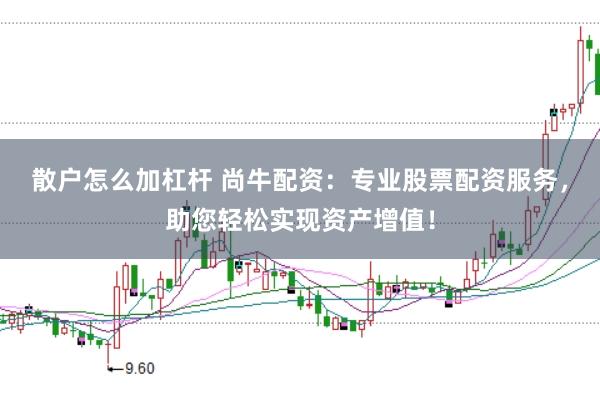 散户怎么加杠杆 尚牛配资：专业股票配资服务，助您轻松实现资产增值！