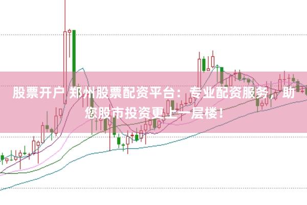 股票开户 郑州股票配资平台：专业配资服务，助您股市投资更上一层楼！