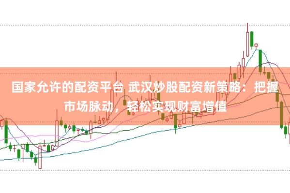 国家允许的配资平台 武汉炒股配资新策略：把握市场脉动，轻松实现财富增值