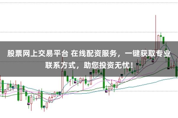 股票网上交易平台 在线配资服务，一键获取专业联系方式，助您投资无忧！
