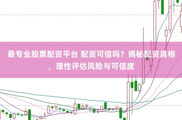 最专业股票配资平台 配资可信吗？揭秘配资真相，理性评估风险与可信度