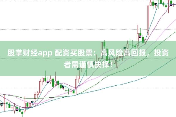 股掌财经app 配资买股票：高风险高回报，投资者需谨慎抉择！