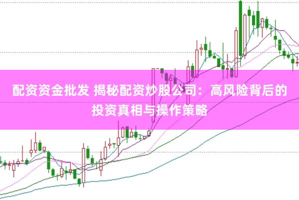 配资资金批发 揭秘配资炒股公司：高风险背后的投资真相与操作策略