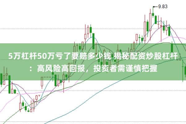 5万杠杆50万亏了要赔多少钱 揭秘配资炒股杠杆：高风险高回报，投资者需谨慎把握
