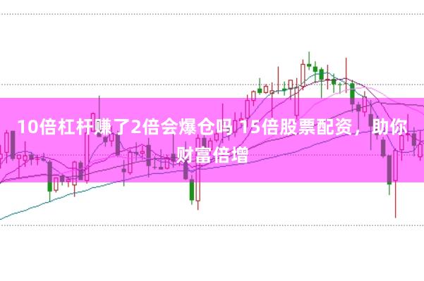 10倍杠杆赚了2倍会爆仓吗 15倍股票配资，助你财富倍增