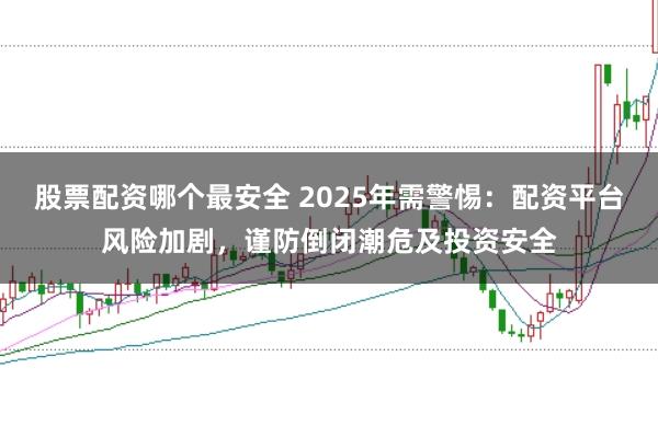 股票配资哪个最安全 2025年需警惕：配资平台风险加剧，谨防倒闭潮危及投资安全