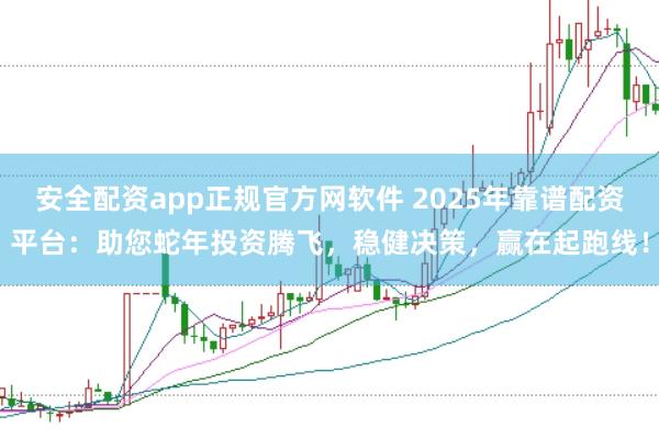 安全配资app正规官方网软件 2025年靠谱配资平台：助您蛇年投资腾飞，稳健决策，赢在起跑线！