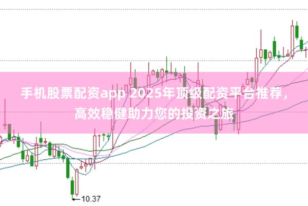 手机股票配资app 2025年顶级配资平台推荐，高效稳健助力您的投资之旅