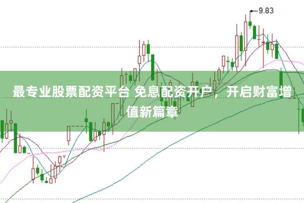 最专业股票配资平台 免息配资开户，开启财富增值新篇章
