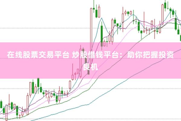 在线股票交易平台 炒股借钱平台：助你把握投资良机