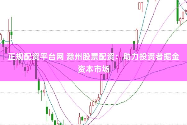 正规配资平台网 滁州股票配资：助力投资者掘金资本市场