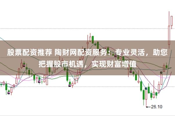 股票配资推荐 陶财网配资服务：专业灵活，助您把握股市机遇，实现财富增值