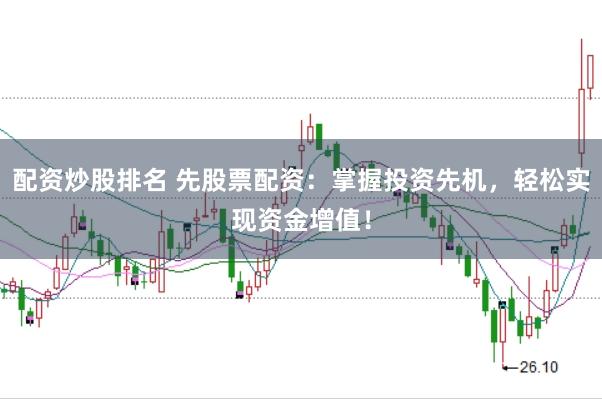 配资炒股排名 先股票配资：掌握投资先机，轻松实现资金增值！
