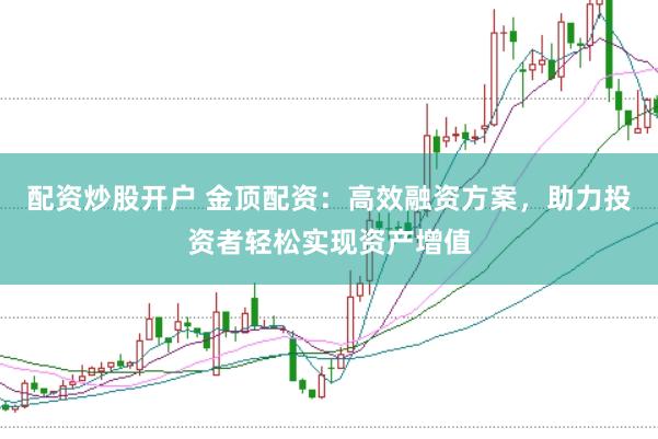 配资炒股开户 金顶配资：高效融资方案，助力投资者轻松实现资产增值