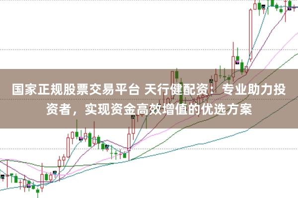 国家正规股票交易平台 天行健配资：专业助力投资者，实现资金高效增值的优选方案