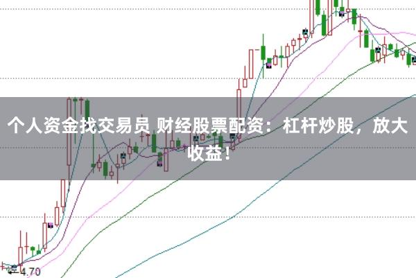 个人资金找交易员 财经股票配资：杠杆炒股，放大收益！