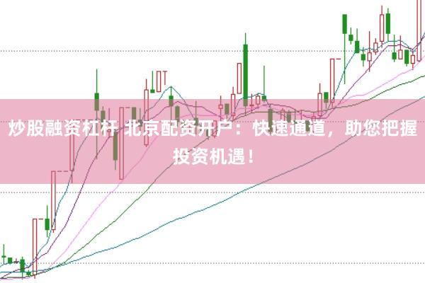 炒股融资杠杆 北京配资开户：快速通道，助您把握投资机遇！