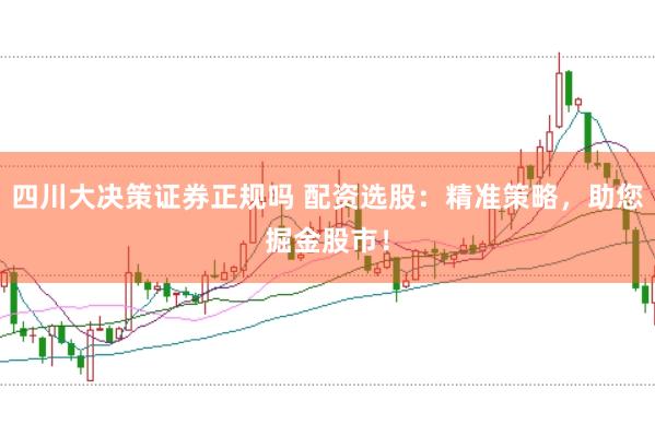 四川大决策证券正规吗 配资选股：精准策略，助您掘金股市！