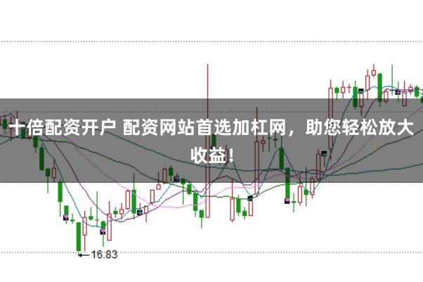 十倍配资开户 配资网站首选加杠网，助您轻松放大收益！