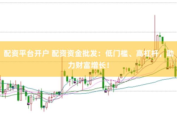 配资平台开户 配资资金批发：低门槛、高杠杆，助力财富增长！